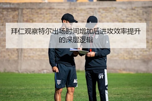 拜仁观察特尔出场时间增加后进攻效率提升的深层逻辑