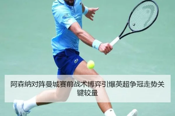 阿森纳对阵曼城赛前战术博弈引爆英超争冠走势关键较量