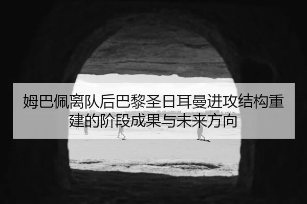 姆巴佩离队后巴黎圣日耳曼进攻结构重建的阶段成果与未来方向