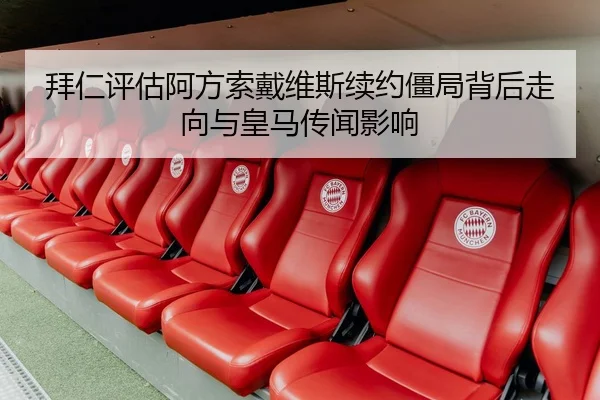 拜仁评估阿方索戴维斯续约僵局背后走向与皇马传闻影响