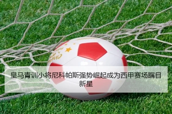 皇马青训小将尼科帕斯强势崛起成为西甲赛场瞩目新星