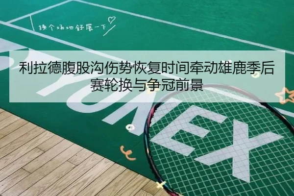 利拉德腹股沟伤势恢复时间牵动雄鹿季后赛轮换与争冠前景