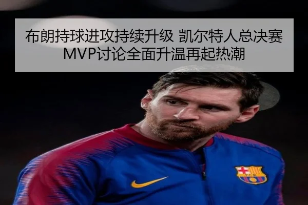 布朗持球进攻持续升级 凯尔特人总决赛MVP讨论全面升温再起热潮