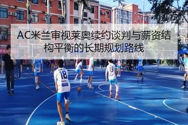 AC米兰审视莱奥续约谈判与薪资结构平衡的长期规划路线