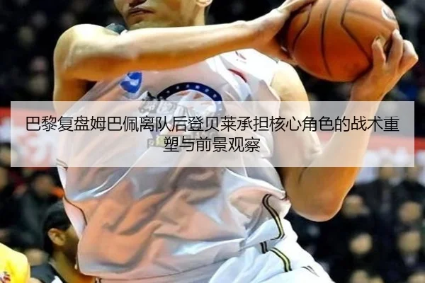 巴黎复盘姆巴佩离队后登贝莱承担核心角色的战术重塑与前景观察