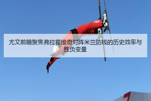 尤文前瞻聚焦弗拉霍维奇对阵米兰防线的历史效率与胜负变量