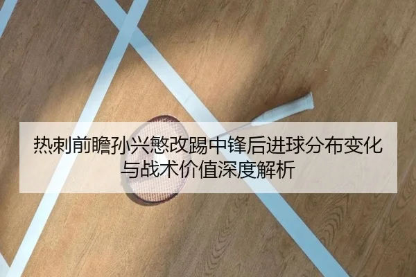 热刺前瞻孙兴慜改踢中锋后进球分布变化与战术价值深度解析