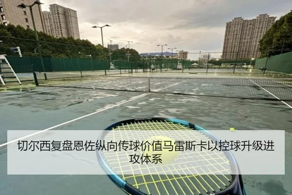 切尔西复盘恩佐纵向传球价值马雷斯卡以控球升级进攻体系