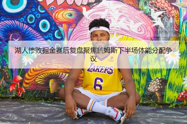 湖人惨败掘金赛后复盘聚焦詹姆斯下半场体能分配争议